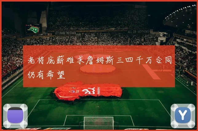 老将底薪难求詹姆斯三四千万合同仍有希望