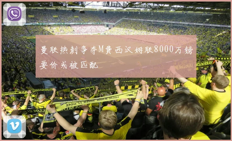 曼联热刺争夺M费西汉姆联8000万镑要价或被匹配
