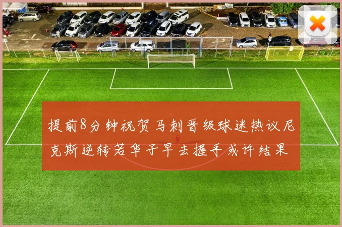 提前8分钟祝贺马刺晋级球迷热议尼克斯逆转若华子早去握手或许结果不同
