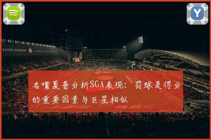 名嘴夏普分析SGA表现：罚球是得分的重要因素与巨星相似