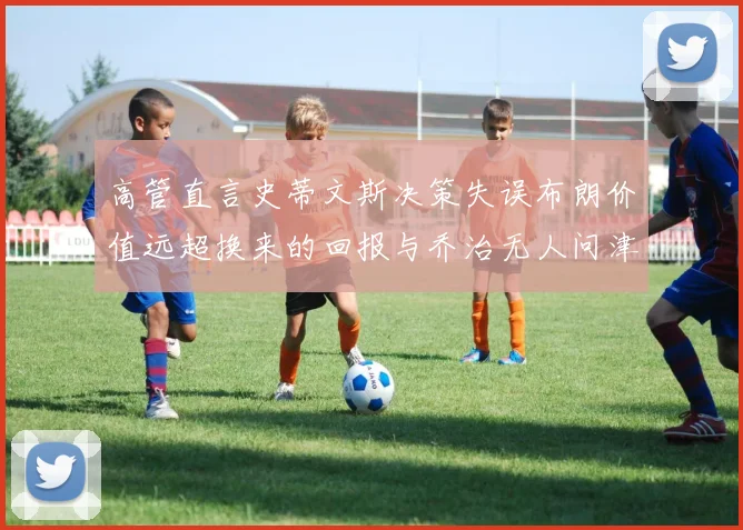 高管直言史蒂文斯决策失误布朗价值远超换来的回报与乔治无人问津