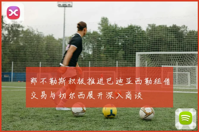 那不勒斯积极推进巴迪亚西勒租借交易与切尔西展开深入商谈
