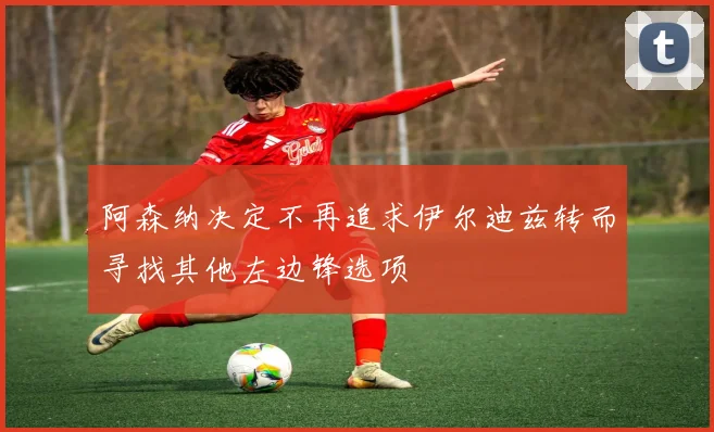 阿森纳决定不再追求伊尔迪兹转而寻找其他左边锋选项