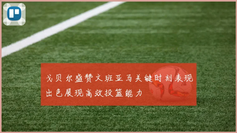 戈贝尔盛赞文班亚马关键时刻表现出色展现高效投篮能力