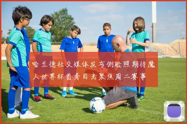 哈兰德社交媒体发布侧脸照期待魔人世界杯首秀目光聚焦周二赛事