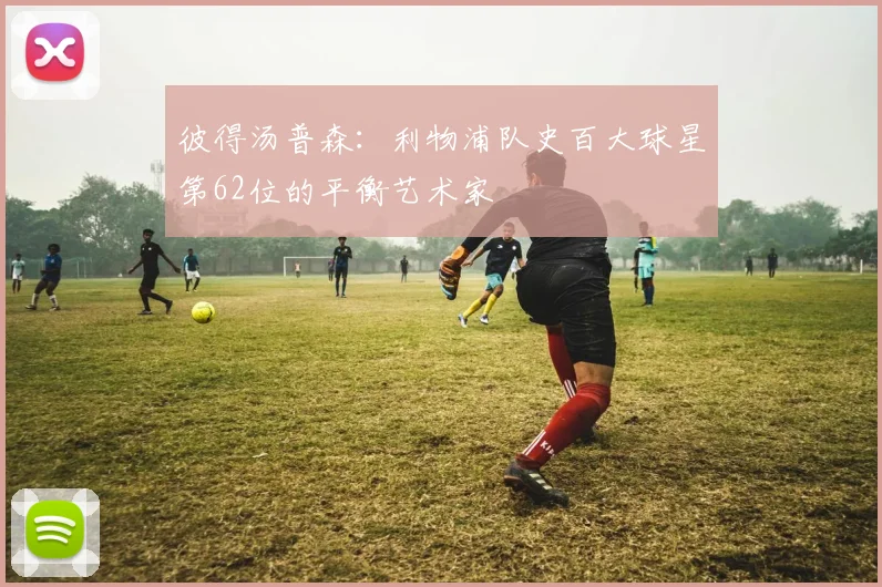 彼得汤普森：利物浦队史百大球星第62位的平衡艺术家