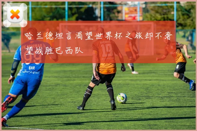哈兰德坦言渴望世界杯之旅却不奢望战胜巴西队