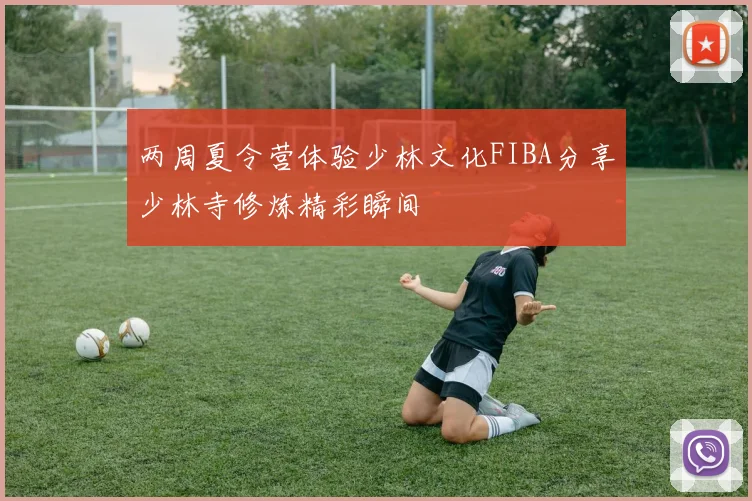 两周夏令营体验少林文化FIBA分享少林寺修炼精彩瞬间