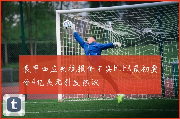 袁甲回应央视报价不实FIFA最初要价4亿美元引发热议