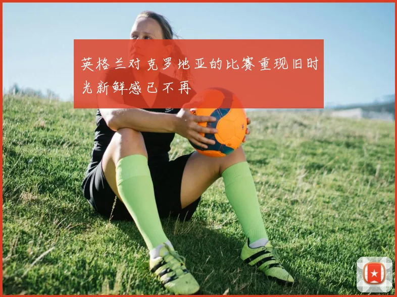 英格兰对克罗地亚的比赛重现旧时光新鲜感已不再