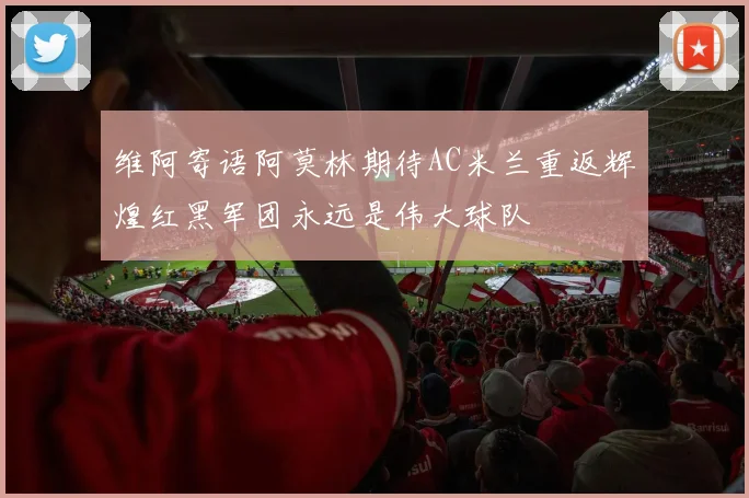 维阿寄语阿莫林期待AC米兰重返辉煌红黑军团永远是伟大球队