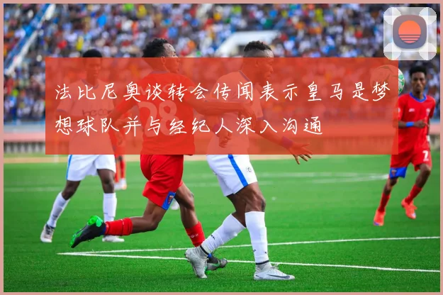 法比尼奥谈转会传闻表示皇马是梦想球队并与经纪人深入沟通