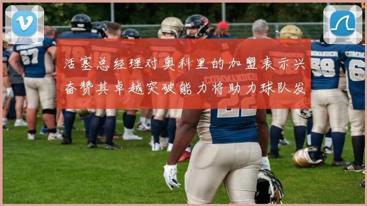 活塞总经理对奥科里的加盟表示兴奋赞其卓越突破能力将助力球队发展