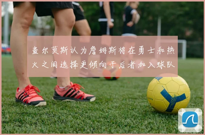 查尔莫斯认为詹姆斯将在勇士和热火之间选择更倾向于后者加入球队