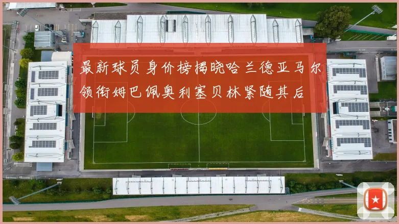 最新球员身价榜揭晓哈兰德亚马尔领衔姆巴佩奥利塞贝林紧随其后