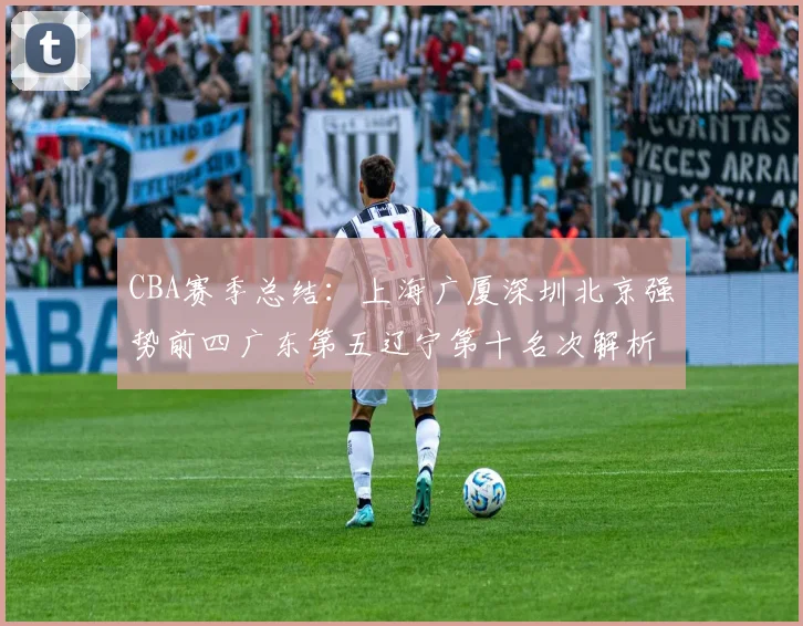 CBA赛季总结：上海广厦深圳北京强势前四广东第五辽宁第十名次解析