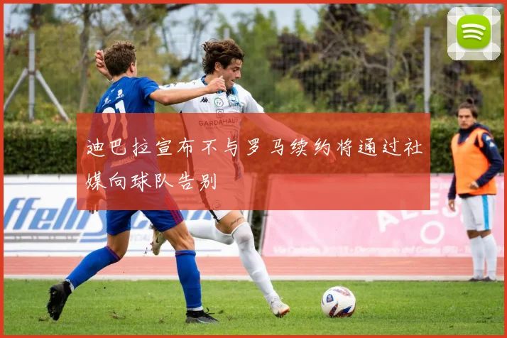 迪巴拉宣布不与罗马续约将通过社媒向球队告别