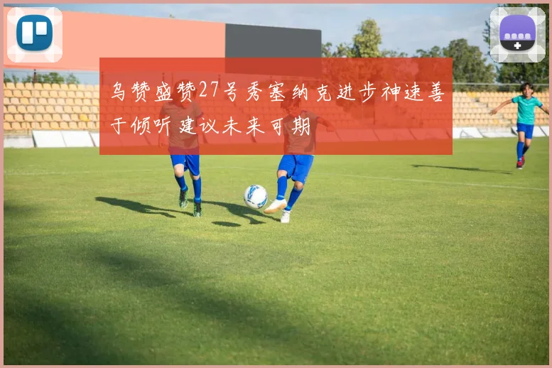 乌赞盛赞27号秀塞纳克进步神速善于倾听建议未来可期