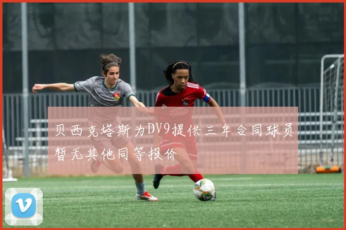 贝西克塔斯为DV9提供三年合同球员暂无其他同等报价
