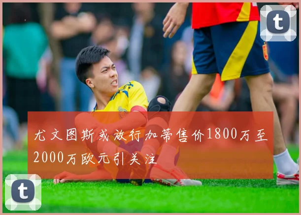 尤文图斯或放行加蒂售价1800万至2000万欧元引关注